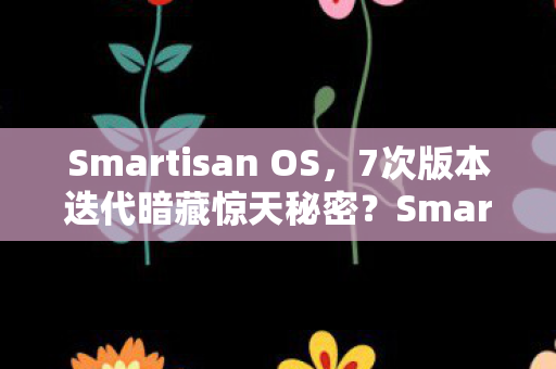 Smartisan OS，7次版本迭代暗藏惊天秘密？Smartisan OS老粉的十年血泪史
