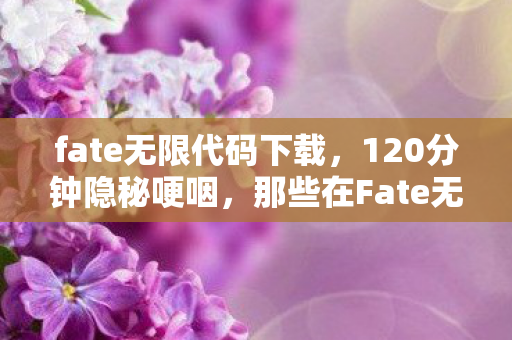 fate无限代码下载,120分钟隐秘哽咽,那些在Fate无限代码里被偷走的青春 fate无限代码下载,120分钟隐秘哽咽,那些在Fate无限代码里被偷走的青春