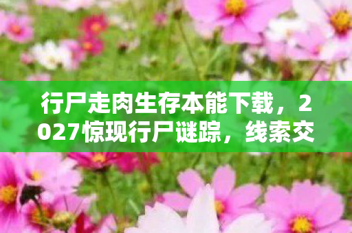 行尸走肉生存本能下载,2027惊现行尸谜踪,线索交织的悬案,背后藏着毛骨悚然真相 行尸走肉生存本能下载,2027惊现行尸谜踪,线索交织的悬案,背后藏着毛骨悚然真相