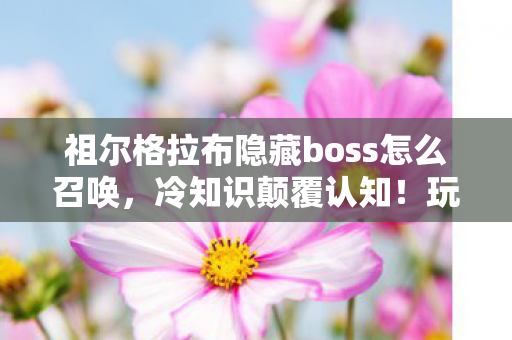 祖尔格拉布隐藏boss怎么召唤,冷知识颠覆认知!玩了十年竟不知祖尔格拉布隐藏boss?我目瞪口呆! 祖尔格拉布隐藏boss怎么召唤,冷知识颠覆认知!玩了十年竟不知祖尔格拉布隐藏boss?我目瞪口呆!