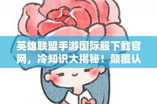 英雄联盟手游国际服下载官网,冷知识大揭秘!颠覆认知的英雄联盟手游国际服下载真相,目瞪口呆! 英雄联盟手游国际服下载官网,冷知识大揭秘!颠覆认知的英雄联盟手游国际服下载真相,目瞪口呆!