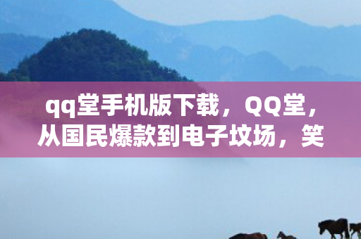 qq堂手机版下载,QQ堂,从国民爆款到电子坟场,笑着骂完才发现,这落差真相让我哭成狗 qq堂手机版下载,QQ堂,从国民爆款到电子坟场,笑着骂完才发现,这落差真相让我哭成狗