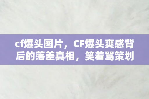 cf爆头图片,CF爆头爽感背后的落差真相,笑着骂策划,哭着点匹配 cf爆头图片,CF爆头爽感背后的落差真相,笑着骂策划,哭着点匹配