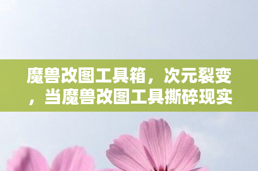 魔兽改图工具箱,次元裂变,当魔兽改图工具撕碎现实-虚拟的终极悖论,灵魂震颤的审判日降临 魔兽改图工具箱,次元裂变,当魔兽改图工具撕碎现实-虚拟的终极悖论,灵魂震颤的审判日降临
