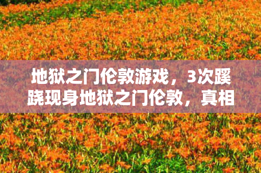 地狱之门伦敦游戏,3次蹊跷现身地狱之门伦敦,真相揭晓瞬间让人后背发凉! 地狱之门伦敦游戏,3次蹊跷现身地狱之门伦敦,真相揭晓瞬间让人后背发凉!