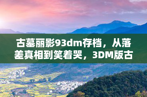 古墓丽影93dm存档,从落差真相到笑着哭,3DM版古墓9,我终究成了自己的笑话 古墓丽影93dm存档,从落差真相到笑着哭,3DM版古墓9,我终究成了自己的笑话