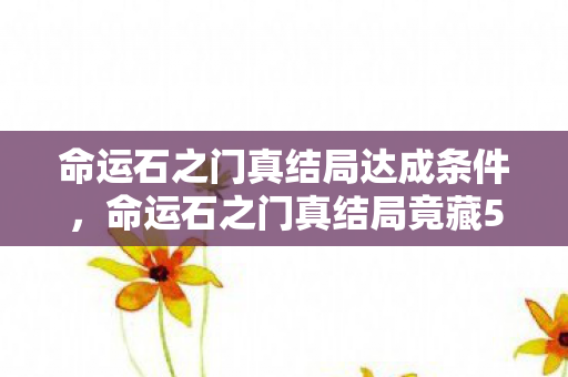 命运石之门真结局达成条件,命运石之门真结局竟藏500万隐情!会议室争吵内幕让人吓一跳 命运石之门真结局达成条件,命运石之门真结局竟藏500万隐情!会议室争吵内幕让人吓一跳