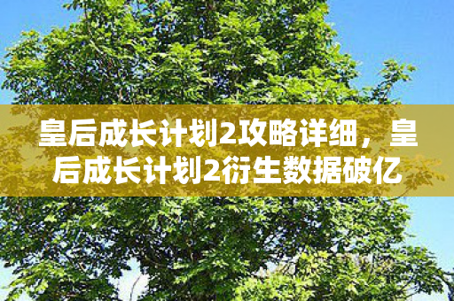 皇后成长计划2攻略详细，皇后成长计划2衍生数据破亿！古风养成竟破圈杀入音乐综艺与时尚秀场