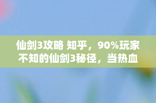 仙剑3攻略 知乎,90%玩家不知的仙剑3秘径,当热血撞碎现实,谁在暗处操控命运齿轮? 仙剑3攻略 知乎,90%玩家不知的仙剑3秘径,当热血撞碎现实,谁在暗处操控命运齿轮?