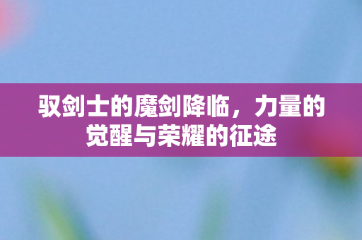 驭剑士的魔剑降临，力量的觉醒与荣耀的征途