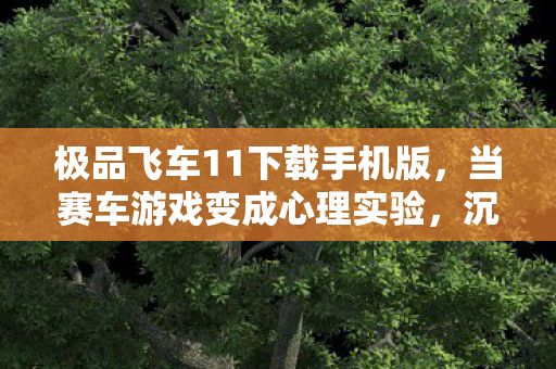 极品飞车11下载手机版,当赛车游戏变成心理实验,沉迷极品飞车11的多巴胺陷阱细思极恐 极品飞车11下载手机版,当赛车游戏变成心理实验,沉迷极品飞车11的多巴胺陷阱细思极恐