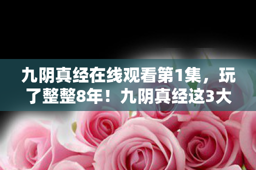 九阴真经在线观看第1集，玩了整整8年！九阴真经这3大抉择，哪个才是你的江湖归宿？