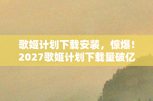 歌姬计划下载安装,惊爆!2027歌姬计划下载量破亿,背后竟藏着这等秘密? 歌姬计划下载安装,惊爆!2027歌姬计划下载量破亿,背后竟藏着这等秘密?