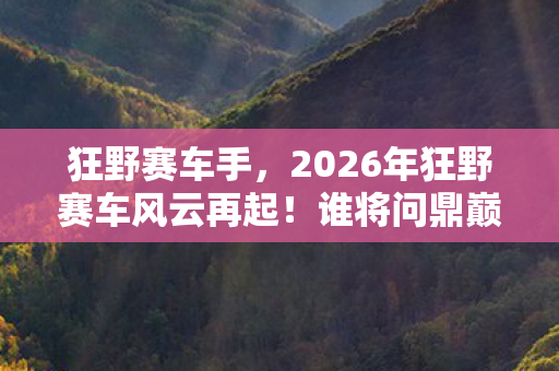 狂野赛车手,2026年狂野赛车风云再起!谁将问鼎巅峰,悬念重重! 狂野赛车手,2026年狂野赛车风云再起!谁将问鼎巅峰,悬念重重!