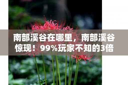 南部溪谷在哪里,南部溪谷惊现!99%玩家不知的3倍爆率暗门,策划藏了3年的秘密 南部溪谷在哪里,南部溪谷惊现!99%玩家不知的3倍爆率暗门,策划藏了3年的秘密