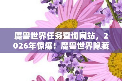 魔兽世界任务查询网站,2026年惊爆!魔兽世界隐藏任务大揭秘,你竟不知的终极悬念! 魔兽世界任务查询网站,2026年惊爆!魔兽世界隐藏任务大揭秘,你竟不知的终极悬念!