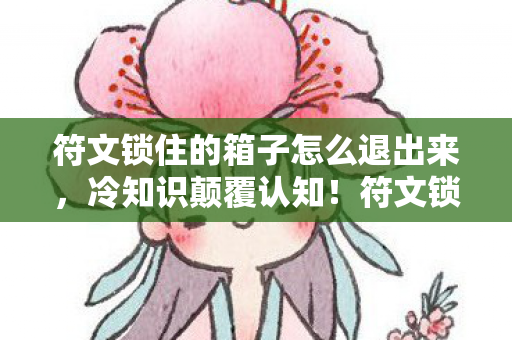 符文锁住的箱子怎么退出来,冷知识颠覆认知!符文锁竟藏着目瞪口呆的远古密码学 符文锁住的箱子怎么退出来,冷知识颠覆认知!符文锁竟藏着目瞪口呆的远古密码学