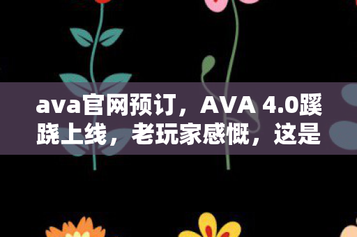ava官网预订,AVA 4.0蹊跷上线,老玩家感慨,这是最好的时代,也是最坏的时代 ava官网预订,AVA 4.0蹊跷上线,老玩家感慨,这是最好的时代,也是最坏的时代