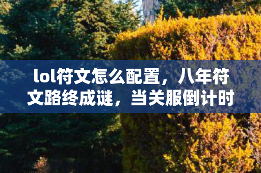 lol符文怎么配置,八年符文路终成谜,当关服倒计时撞碎泪目防线 lol符文怎么配置,八年符文路终成谜,当关服倒计时撞碎泪目防线