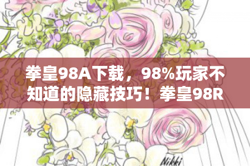 拳皇98A下载，98%玩家不知道的隐藏技巧！拳皇98ROM深夜重燃，你的青春还剩几局？