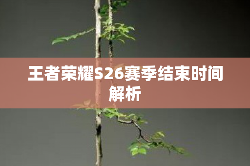 王者荣耀S26赛季结束时间解析