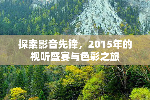 探索影音先锋,2015年的视听盛宴与色彩之旅 探索影音先锋,2015年的视听盛宴与色彩之旅