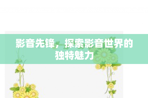 影音先锋，探索影音世界的独特魅力
