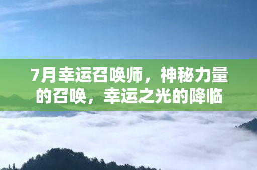 7月幸运召唤师,神秘力量的召唤,幸运之光的降临 7月幸运召唤师,神秘力量的召唤,幸运之光的降临