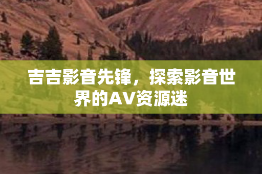 吉吉影音先锋，探索影音世界的AV资源迷