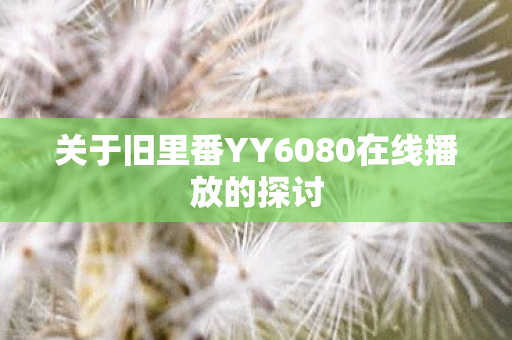 关于旧里番YY6080在线播放的探讨 关于旧里番YY6080在线播放的探讨