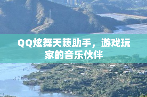 QQ炫舞天籁助手,游戏玩家的音乐伙伴 QQ炫舞天籁助手,游戏玩家的音乐伙伴