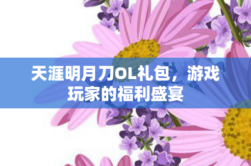 天涯明月刀OL礼包，游戏玩家的福利盛宴