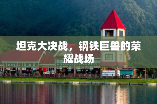 坦克大决战,钢铁巨兽的荣耀战场 坦克大决战,钢铁巨兽的荣耀战场