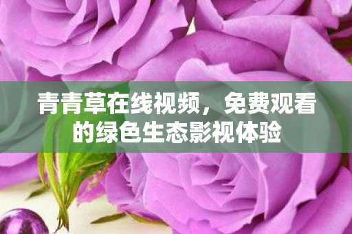 青青草在线视频，免费观看的绿色生态影视体验