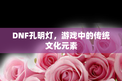 DNF孔明灯，游戏中的传统文化元素