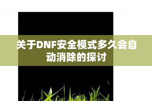 关于DNF安全模式多久会自动消除的探讨