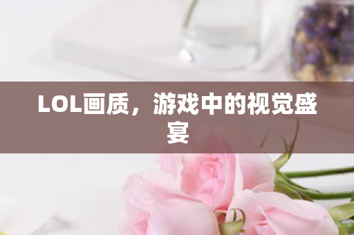 LOL画质，游戏中的视觉盛宴