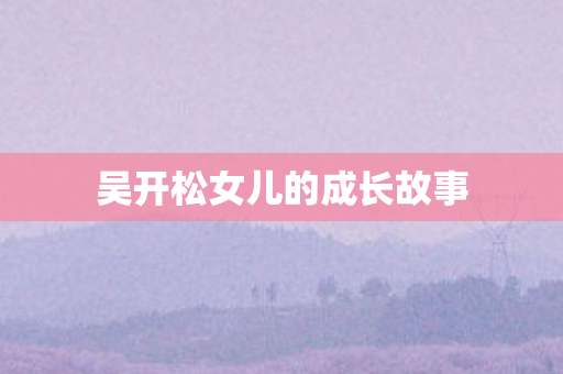 吴开松女儿的成长故事