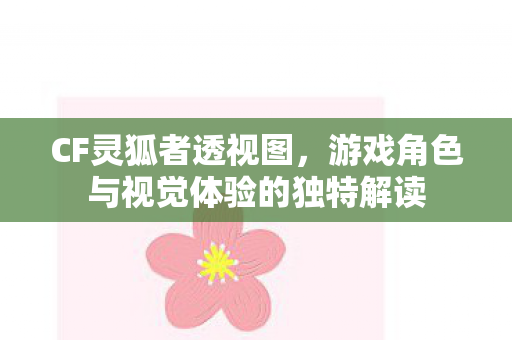 CF灵狐者透视图，游戏角色与视觉体验的独特解读