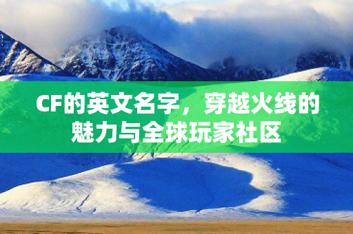 CF的英文名字，穿越火线的魅力与全球玩家社区