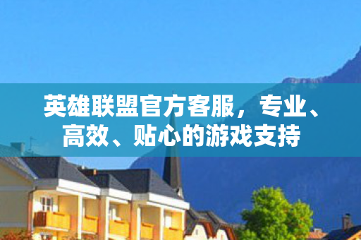 英雄联盟官方客服，专业、高效、贴心的游戏支持