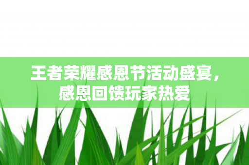 王者荣耀感恩节活动盛宴，感恩回馈玩家热爱