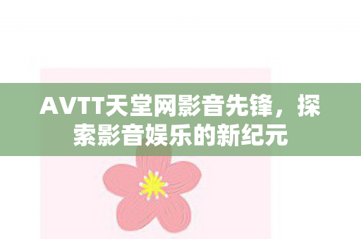 AVTT天堂网影音先锋，探索影音娱乐的新纪元