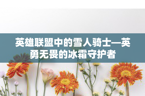 英雄联盟中的雪人骑士—英勇无畏的冰霜守护者