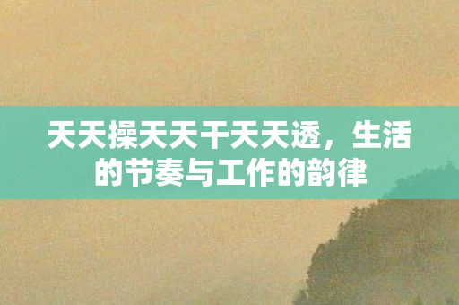 天天操天天干天天透，生活的节奏与工作的韵律