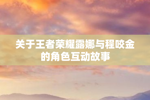 关于王者荣耀露娜与程咬金的角色互动故事 关于王者荣耀露娜与程咬金的角色互动故事