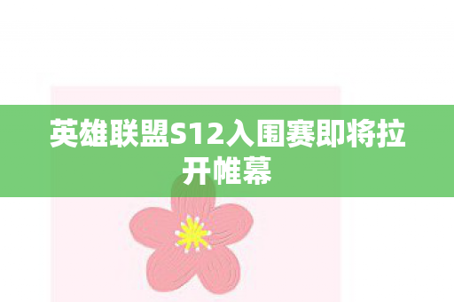 英雄联盟S12入围赛即将拉开帷幕