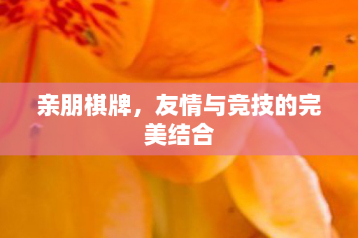 亲朋棋牌，友情与竞技的完美结合