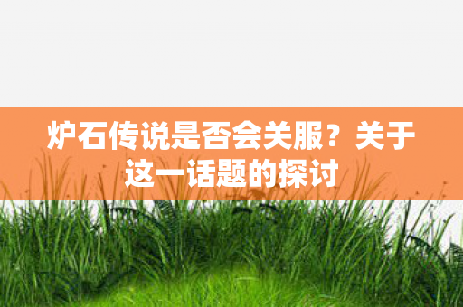 炉石传说是否会关服？关于这一话题的探讨
