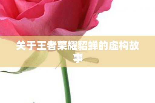 关于王者荣耀貂蝉的虚构故事